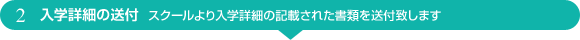 入学詳細の送付 スクールより入学詳細の記載された書類を送付致します