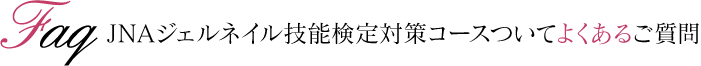 JNAジェルネイル技能検定対策コースついてよくあるご質問