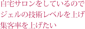 自宅サロンをしているのでジェルの技術レベルを上げ集客率を上げたい
