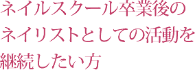 ネイルスクール卒業後のネイリストとしての活動を継続したい方