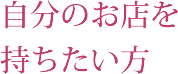 自分のお店を持ちたい方