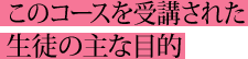 このコースを受講された生徒の主な目的